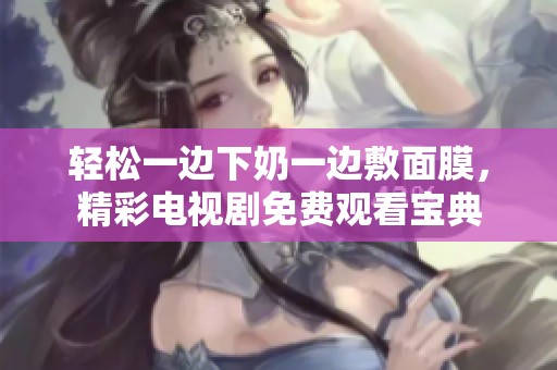 轻松一边下奶一边敷面膜，精彩电视剧免费观看宝典