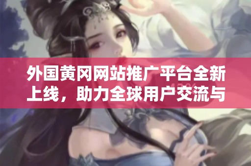 外国黄冈网站推广平台全新上线，助力全球用户交流与合作