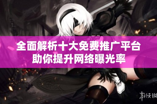 全面解析十大免费推广平台助你提升网络曝光率