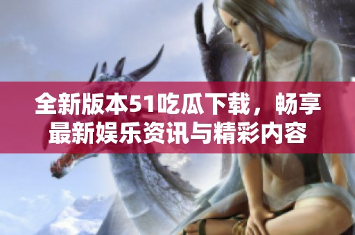 全新版本51吃瓜下载，畅享最新娱乐资讯与精彩内容
