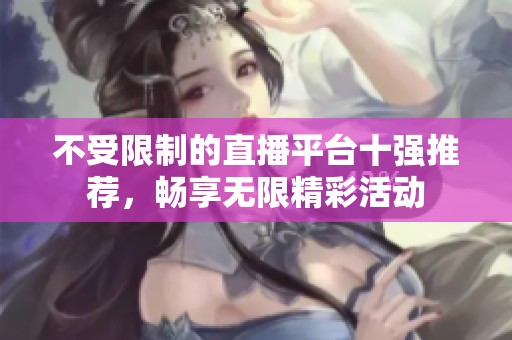 不受限制的直播平台十强推荐，畅享无限精彩活动