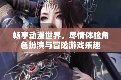 畅享动漫世界，尽情体验角色扮演与冒险游戏乐趣