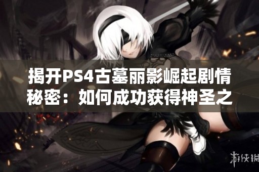揭开PS4古墓丽影崛起剧情秘密：如何成功获得神圣之源
