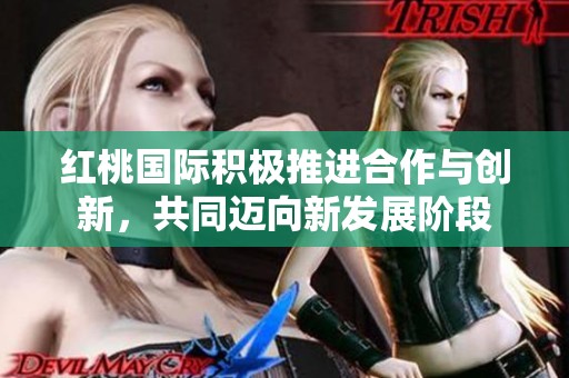 红桃国际积极推进合作与创新，共同迈向新发展阶段