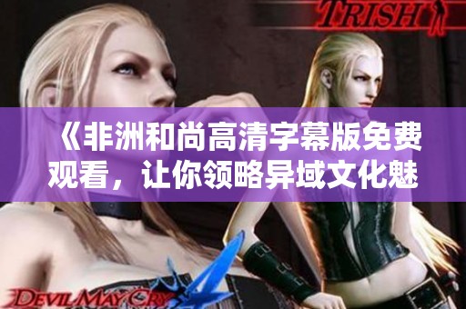 《非洲和尚高清字幕版免费观看，让你领略异域文化魅力》