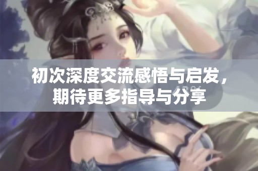 初次深度交流感悟与启发，期待更多指导与分享
