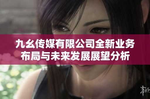 九幺传媒有限公司全新业务布局与未来发展展望分析