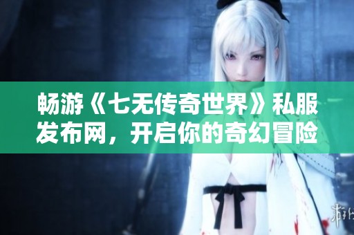 畅游《七无传奇世界》私服发布网，开启你的奇幻冒险新旅程