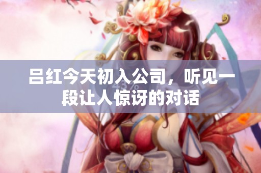 吕红今天初入公司，听见一段让人惊讶的对话
