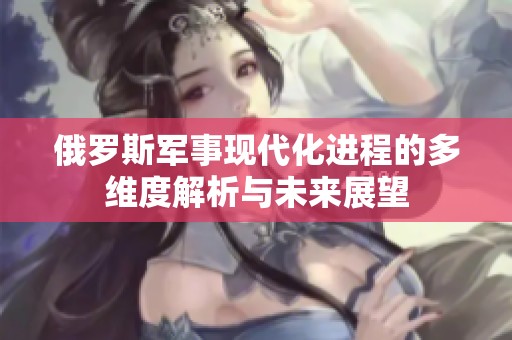 俄罗斯军事现代化进程的多维度解析与未来展望