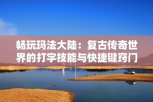 畅玩玛法大陆：复古传奇世界的打字技能与快捷键窍门解析