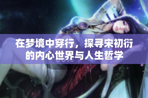 在梦境中穿行，探寻宋初衍的内心世界与人生哲学