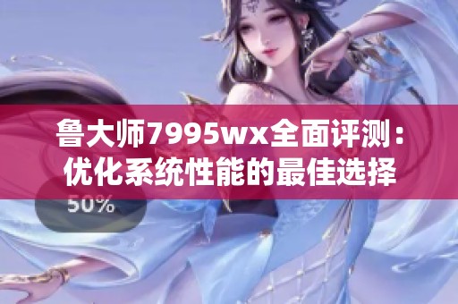 鲁大师7995wx全面评测：优化系统性能的最佳选择