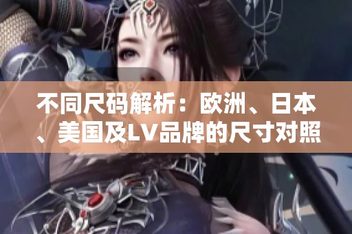 不同尺码解析：欧洲、日本、美国及LV品牌的尺寸对照指南