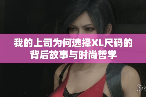 我的上司为何选择XL尺码的背后故事与时尚哲学