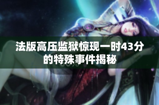法版高压监狱惊现一时43分的特殊事件揭秘