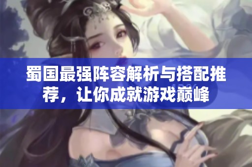 蜀国最强阵容解析与搭配推荐，让你成就游戏巅峰