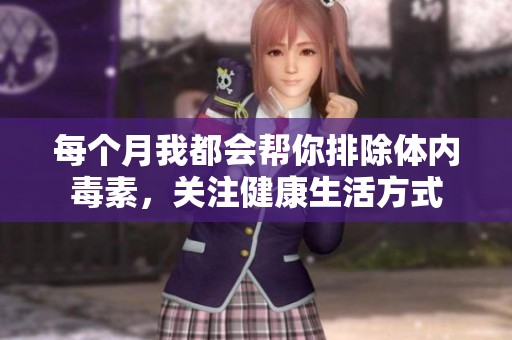 每个月我都会帮你排除体内毒素，关注健康生活方式