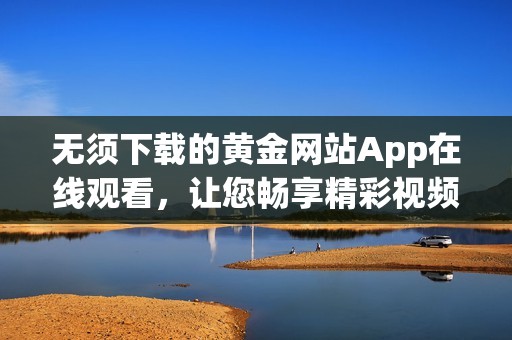无须下载的黄金网站App在线观看，让您畅享精彩视频体验