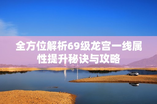 全方位解析69级龙宫一线属性提升秘诀与攻略