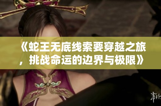 《蛇王无底线索要穿越之旅，挑战命运的边界与极限》