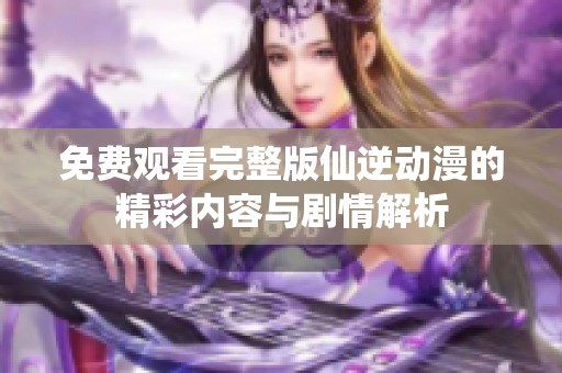免费观看完整版仙逆动漫的精彩内容与剧情解析