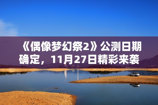 《偶像梦幻祭2》公测日期确定，11月27日精彩来袭！