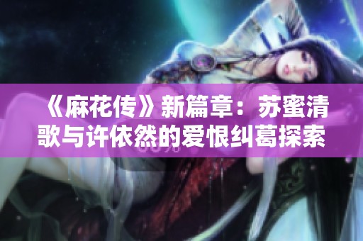《麻花传》新篇章：苏蜜清歌与许依然的爱恨纠葛探索