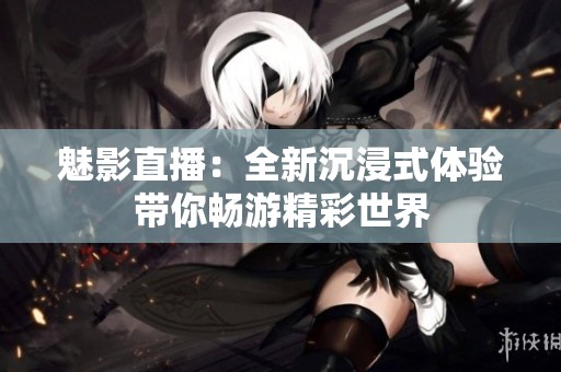魅影直播：全新沉浸式体验带你畅游精彩世界