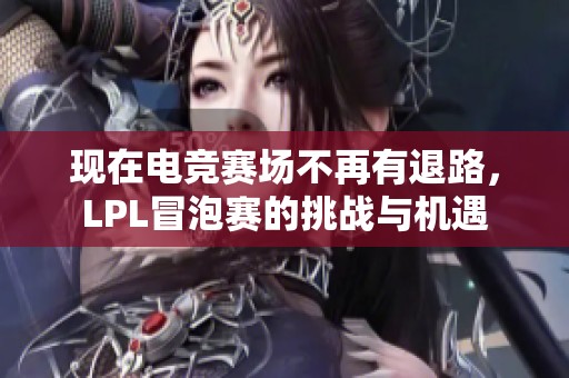 现在电竞赛场不再有退路，LPL冒泡赛的挑战与机遇