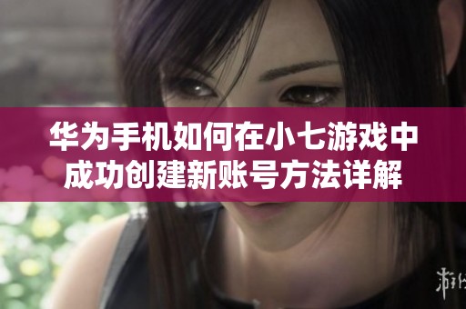 华为手机如何在小七游戏中成功创建新账号方法详解