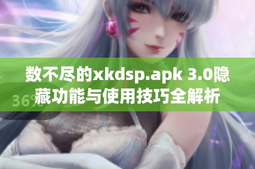 数不尽的xkdsp.apk 3.0隐藏功能与使用技巧全解析