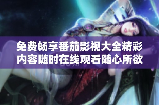免费畅享番茄影视大全精彩内容随时在线观看随心所欲