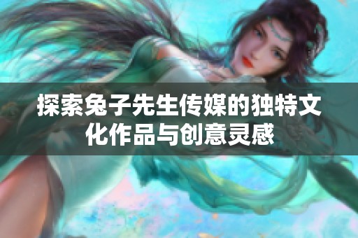 探索兔子先生传媒的独特文化作品与创意灵感