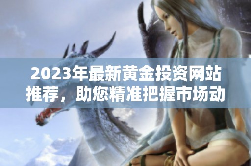 2023年最新黄金投资网站推荐，助您精准把握市场动态