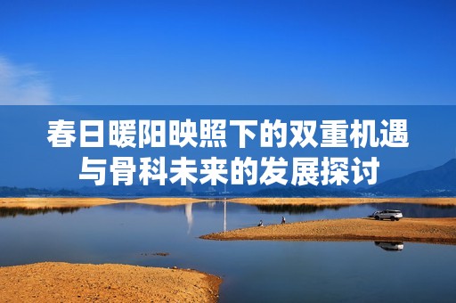 春日暖阳映照下的双重机遇与骨科未来的发展探讨