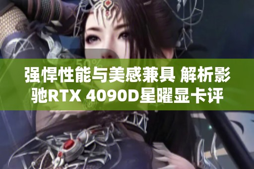强悍性能与美感兼具 解析影驰RTX 4090D星曜显卡评测