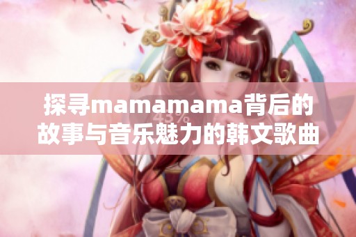 探寻mamamama背后的故事与音乐魅力的韩文歌曲