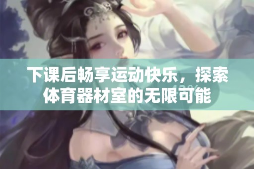 下课后畅享运动快乐，探索体育器材室的无限可能
