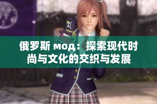 俄罗斯 мод：探索现代时尚与文化的交织与发展