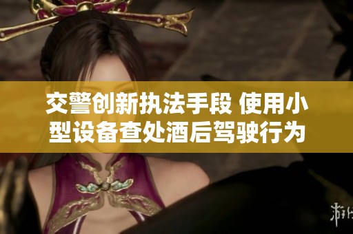 交警创新执法手段 使用小型设备查处酒后驾驶行为
