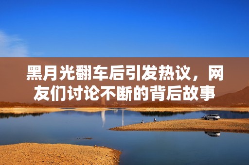 黑月光翻车后引发热议，网友们讨论不断的背后故事