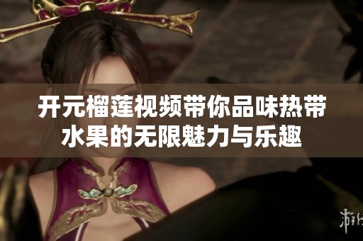 开元榴莲视频带你品味热带水果的无限魅力与乐趣