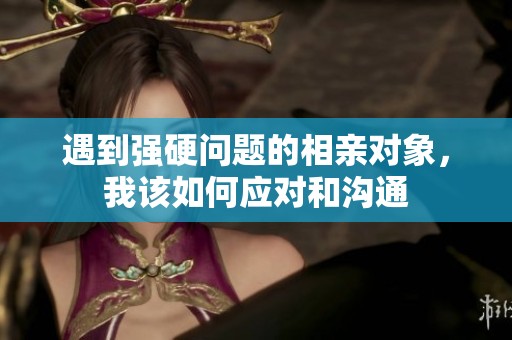 遇到强硬问题的相亲对象，我该如何应对和沟通
