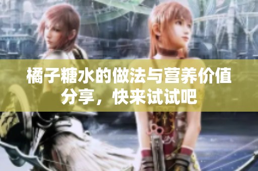 橘子糖水的做法与营养价值分享，快来试试吧