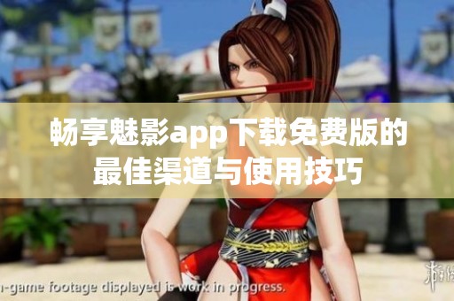 畅享魅影app下载免费版的最佳渠道与使用技巧