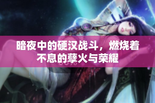 暗夜中的硬汉战斗，燃烧着不息的孽火与荣耀