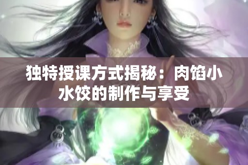 独特授课方式揭秘：肉馅小水饺的制作与享受
