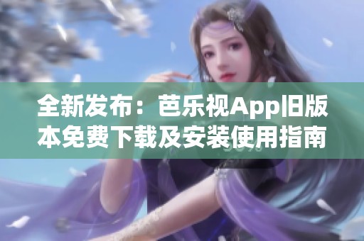 全新发布：芭乐视App旧版本免费下载及安装使用指南