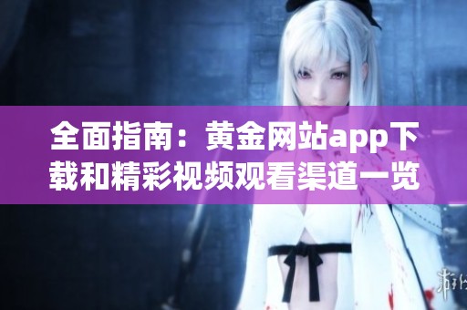 全面指南：黄金网站app下载和精彩视频观看渠道一览